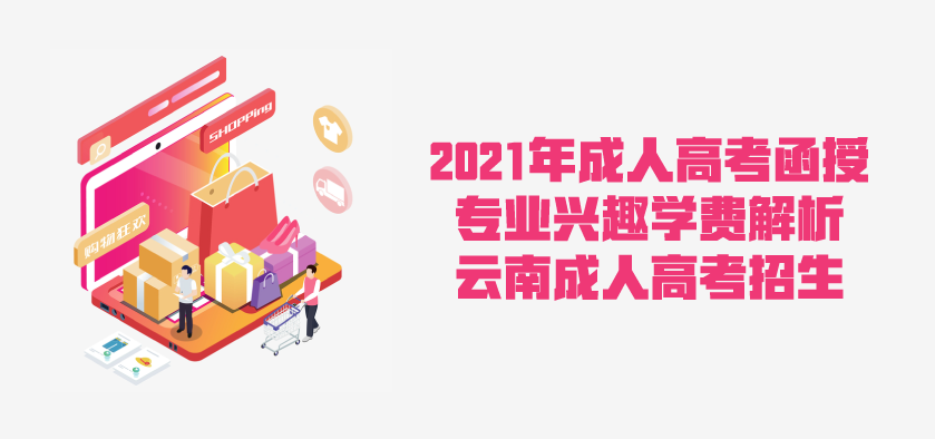 2021年成人高考函授 专业兴趣学费解析 云南省成人高考招生