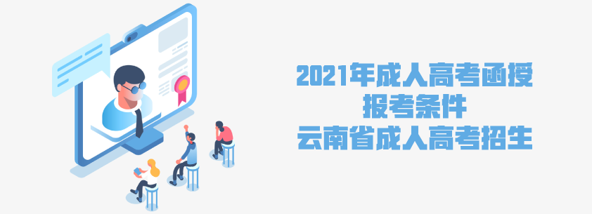 2021年成人高考函授 报考条件 云南省成人高考招生 成人教育