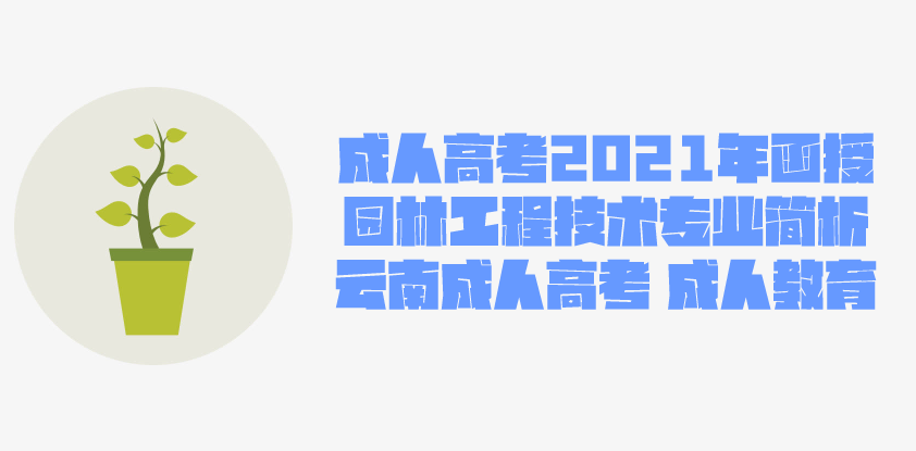 2021成人高考函授 园林工程技术专业简析 云南成人高考 成人教育