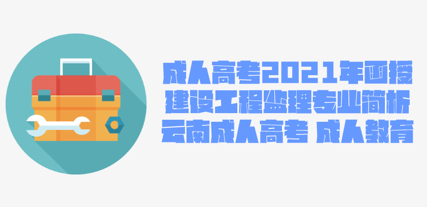 2021成人高考函授 建设工程监理专业简析 云南成人高考 成人教育