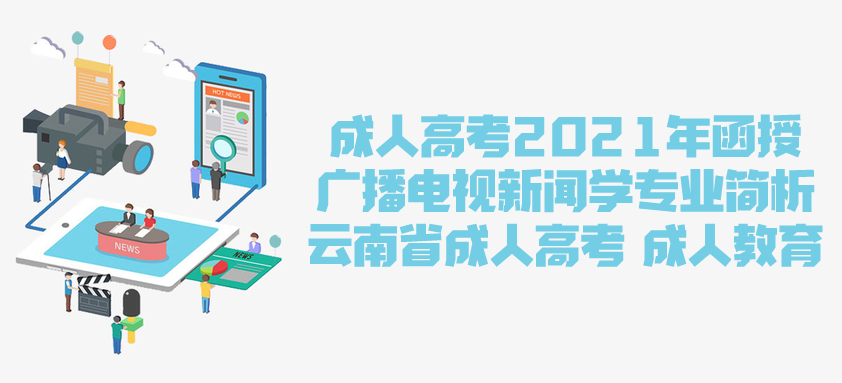 2021年成人高考函授 广播电视新闻学招生专业简析 云南省成人高考