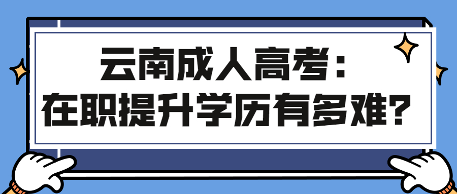 云南成人高考：在职提升学历有多难？