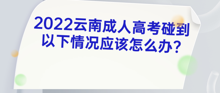 2022云南成人高考碰到以下情况应该怎么办?