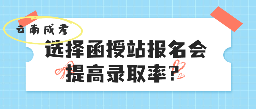 云南成人高考：选择函授站报名会提高录取率？