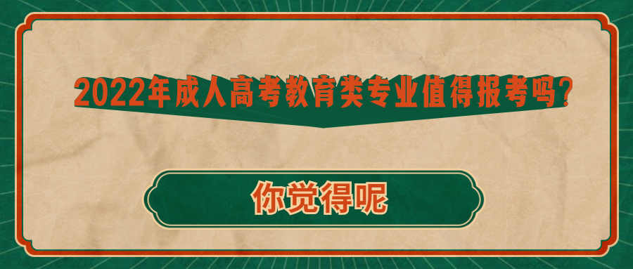 成人高考函授——2022年成人高考教育类专业值得报考吗?你觉得呢