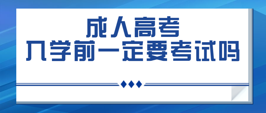 云南成人高考学历提升函授：成人高考入学前一定要先考试吗?