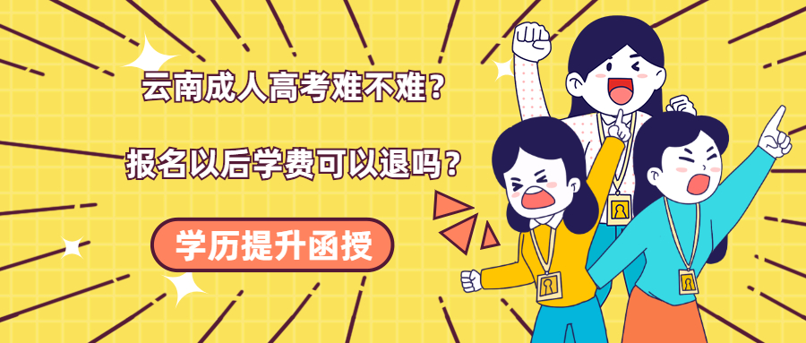 学历提升函授：云南成人高考难不难？报名以后学费可以退吗？