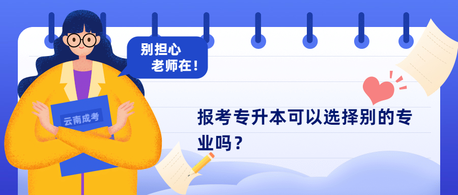 云南成人高考学历提升函授：报考专升本可以选择别的专业吗？