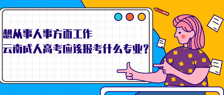 学历提升：想从事人事方面工作，云南成人高考应该报考什么专业？