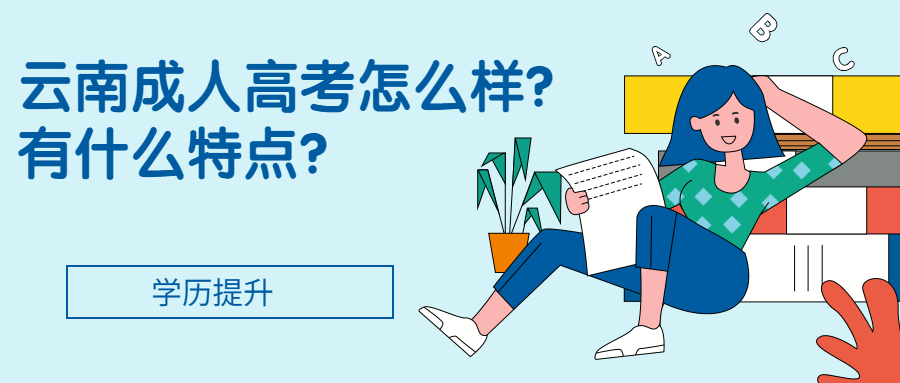 学历提升函授：云南成人高考怎么样？有什么特点？