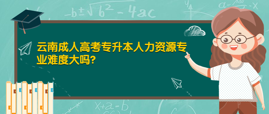 学历提升函授：云南成人高考专升本人力资源专业难度大吗？