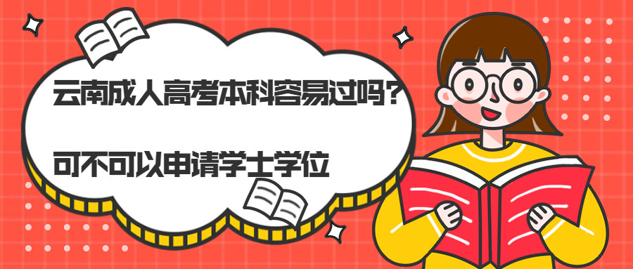 学历提升函授：云南成人高考本科容易过吗? 可不可以申请学士学位