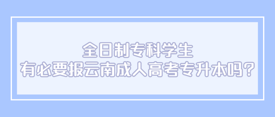 学历提升：全日制专科学生,有必要报云南成人高考专升本吗?