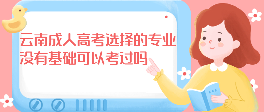 学历提升：报考云南成人高考选择的专业没有基础可以考过吗