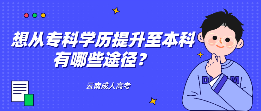 云南成人高考学历提升：想从专科学历提升至本科，有哪些途径？