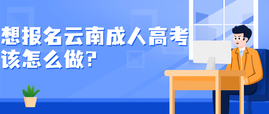 学历提升函授:想报名云南成人高考该怎么做？