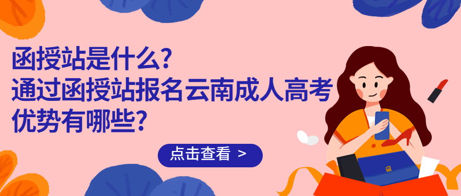 学历提升：函授站是什么?函授站报名云南成人高考优势有哪些?