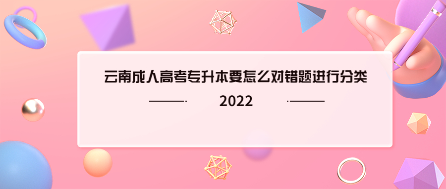 学历提升：2022云南成人高考专升本要怎么对错题进行分类