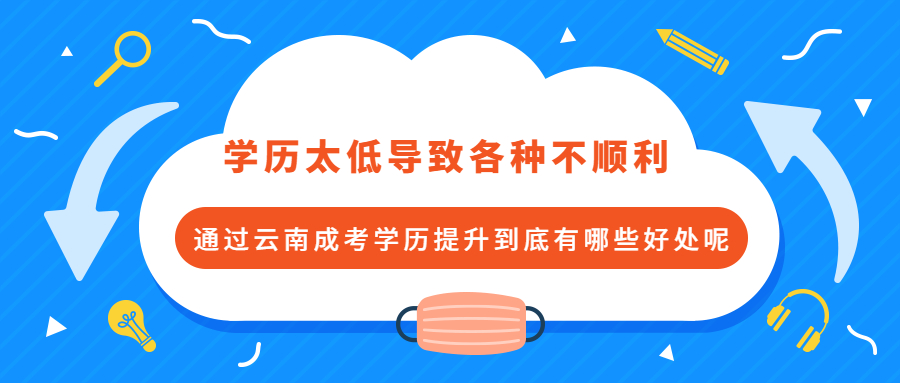 学历太低导致各种不顺利，通过云南成考学历提升到底有哪些好处呢