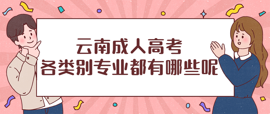 学历提升函授：云南成人高考各类别专业都有哪些呢