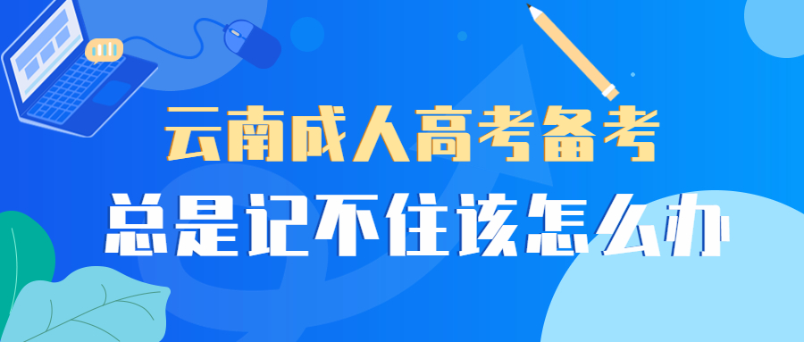 学历提升：云南成人高考备考，总是记不住该怎么办