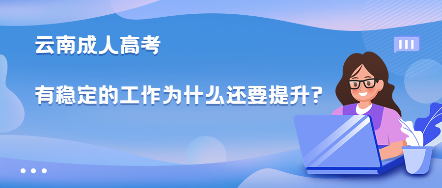 学历提升：云南成人高考有稳定的工作为什么还要提升?