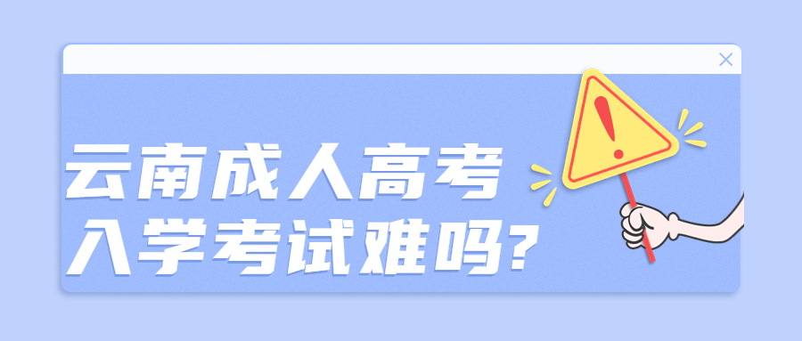 学历提升函授：云南成人高考，入学考试难吗?