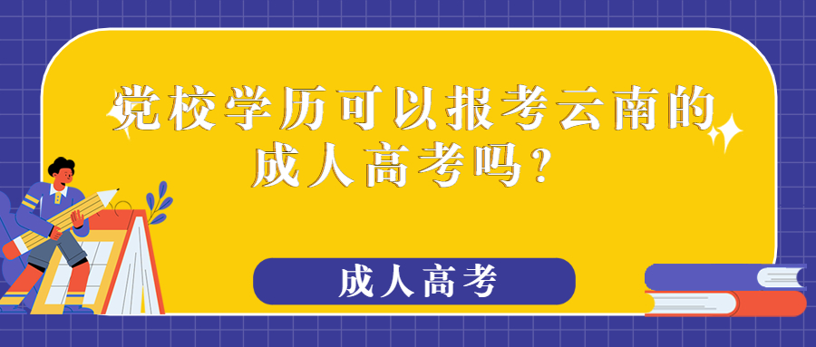 学历提升函授：党校学历可以报考云南的成人高考吗？