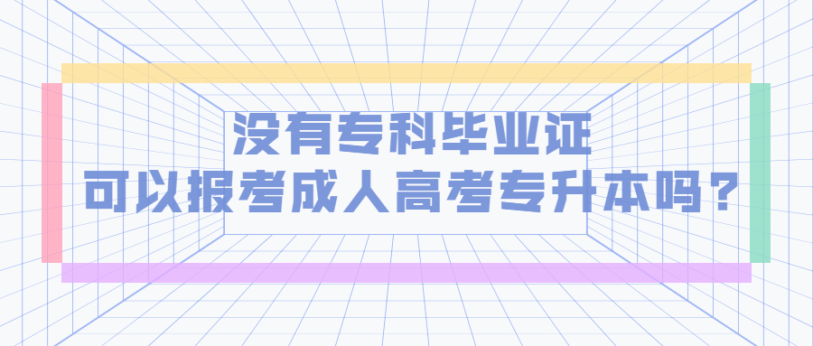 学历提升函授：没有专科毕业证可以报考成人高考专升本吗?