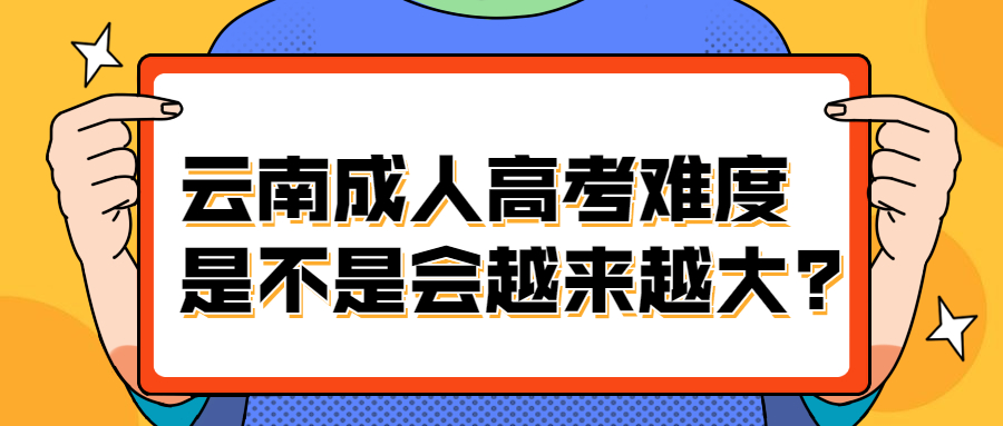 学历提升函授：云南成人高考难度是不是会越来越大?