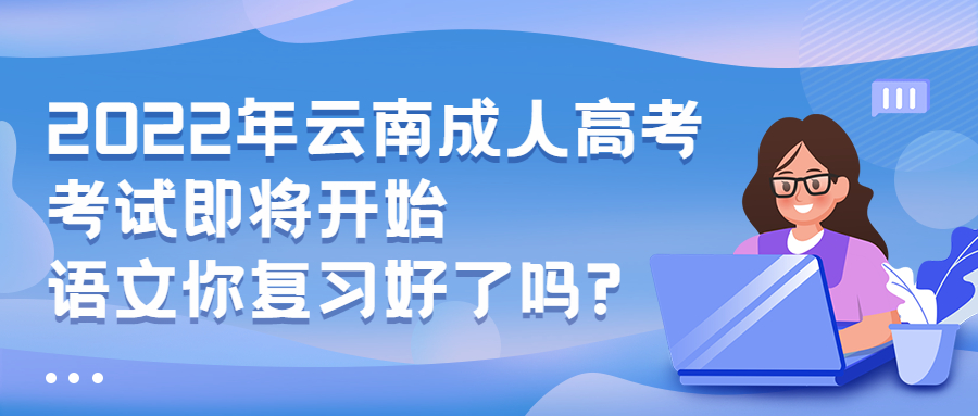 学历提升：2022年云南成人高考考试即将开始，语文你复习好了吗?