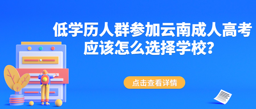 学历提升函授：低学历人群参加云南成人高考应该怎么选择学校？