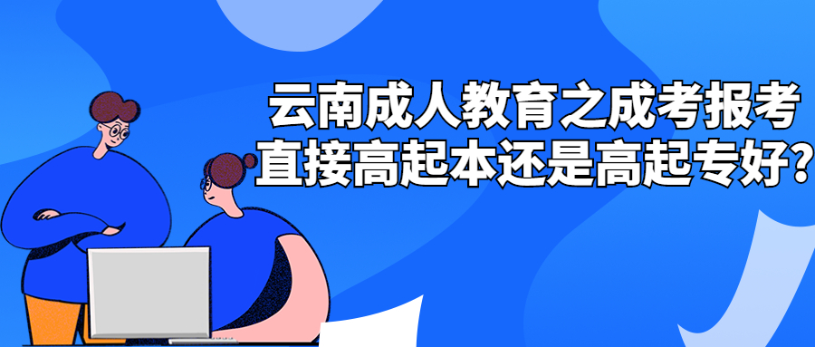 学历提升函授：云南成人教育之成考报考直接高起本还是高起专好?