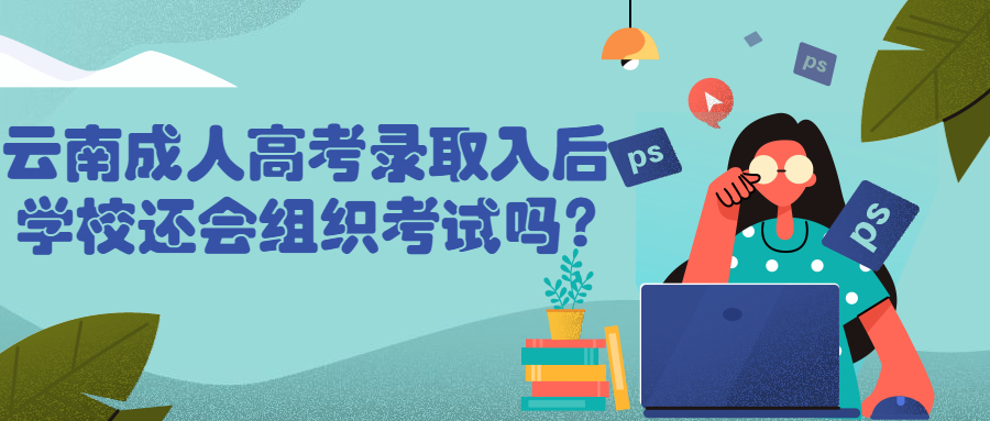 学历提升函授：云南成人高考录取入后学校还会组织考试吗?