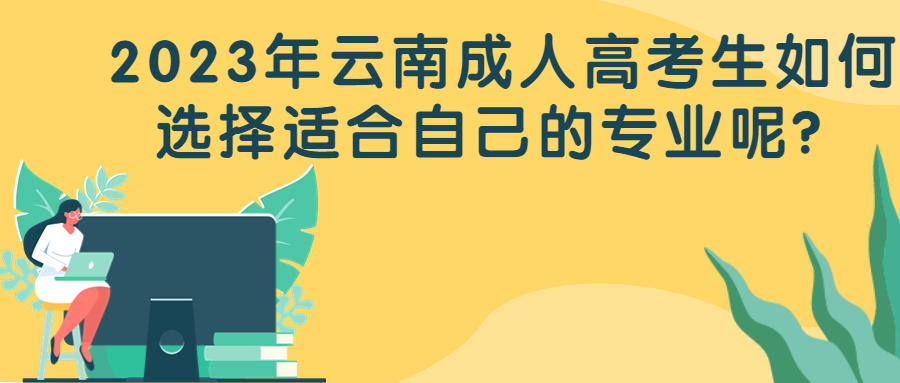 学历提升函授：2023年云南成人高考生如何选择适合自己的专业呢？