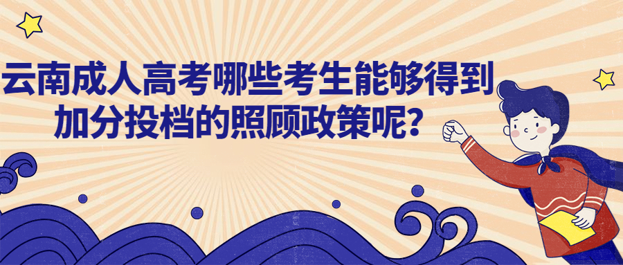 云南成人高考学历提升：哪些考生能够得到加分投档的照顾政策呢？