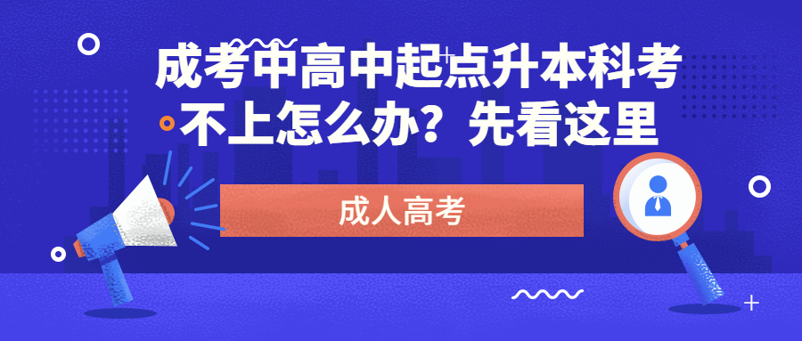 学历提升：成考中高中起点升本科考不上怎么办？先看这里