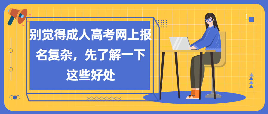 云南学历提升：别觉得成人高考网上报名复杂，先了解一下这些好处