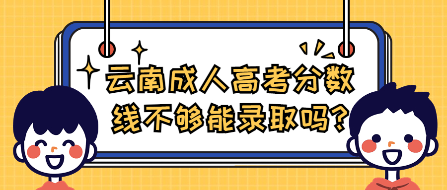 学历提升函授：云南成人高考分数线不够能录取吗?