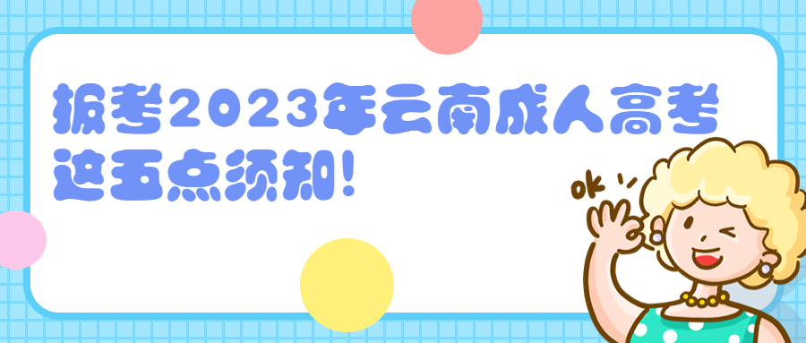 学历提升函授：报考2023年云南成人高考，这五点须知!