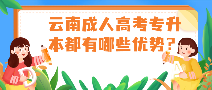 学历提升函授：云南成人高考专升本都有哪些优势？