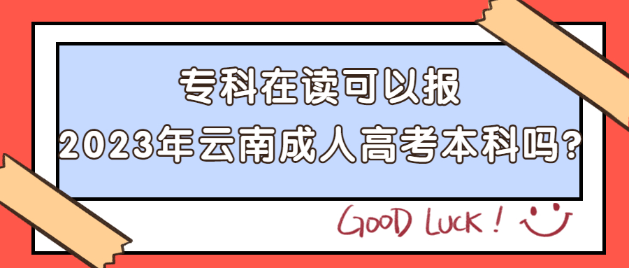 学历提升函授：专科在读可以报2023年云南成人高考本科吗?