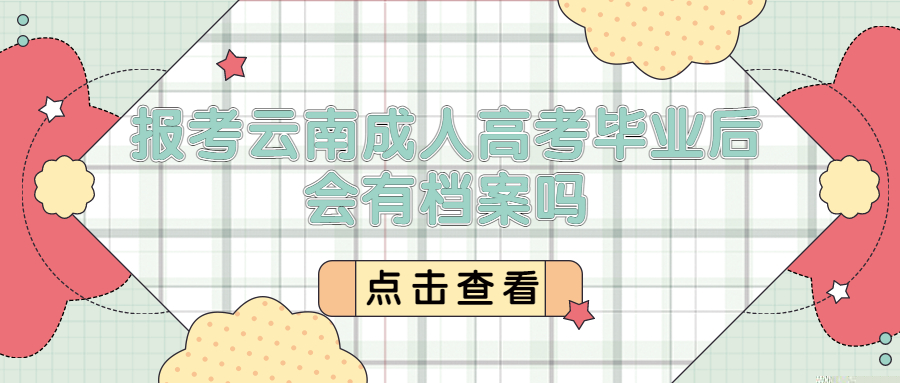 学历提升函授：报考云南成人高考毕业后会有档案吗