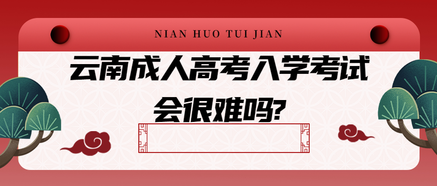 学历提升：云南成人高考入学考试会很难吗?