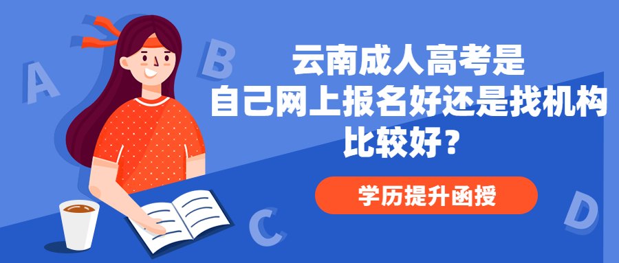 学历提升函授：云南成人高考是自己网上报名好还是找机构比较好？