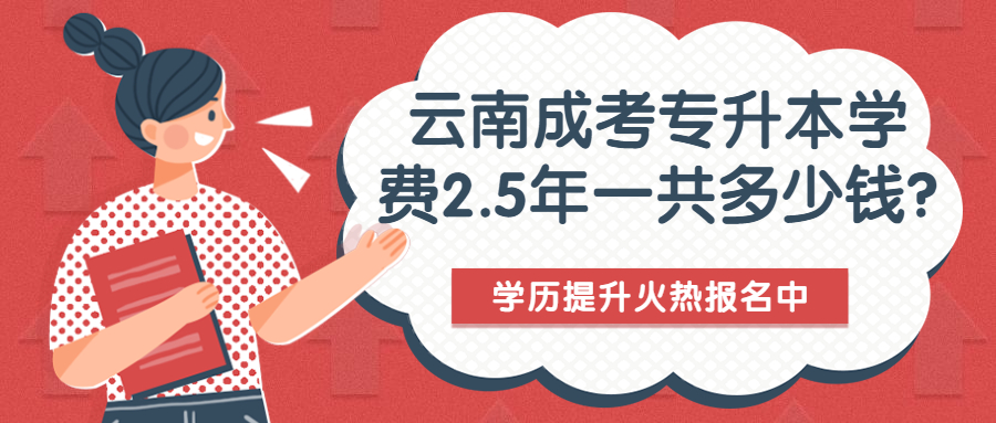 云南成人高考学历提升函授：专升本学费2.5年一共多少钱?