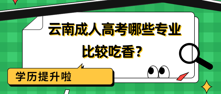 学历提升函授：云南成人高考哪些专业比较吃香？