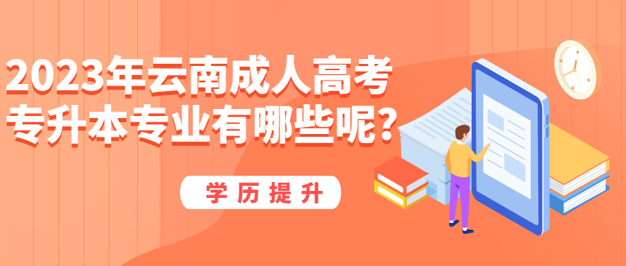 学历提升函授：2023年云南成人高考专升本专业有哪些呢?