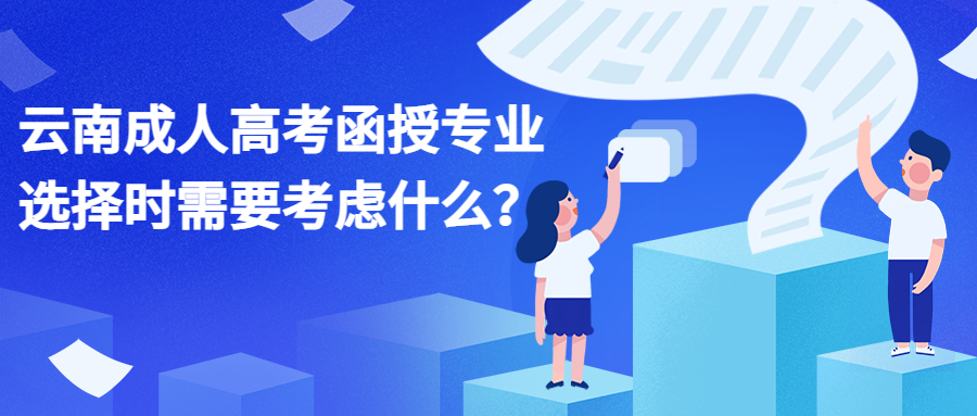 学历提升：云南成人高考函授专业选择时需要考虑什么？