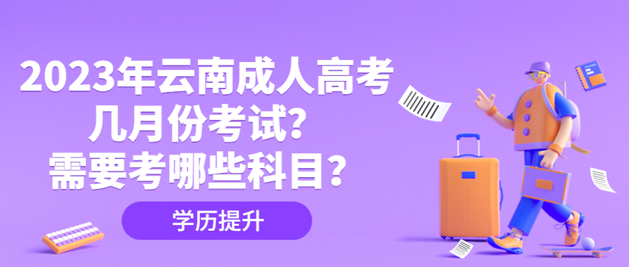 2023年云南成人高考几月份考试？需要考哪些科目？